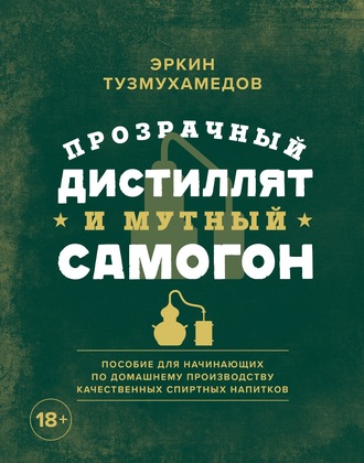 Эркин Тузмухамедов. Прозрачный дистиллят и мутный самогон. Пособие для начинающих по домашнему производству качественных спиртных напитков