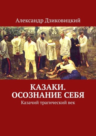 Александр Дзиковицкий. Казаки. Осознание себя. Казачий трагический век