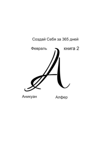 Аникуан Алфер. Создай Себя за 365 дней. Февраль. Книга Вторая