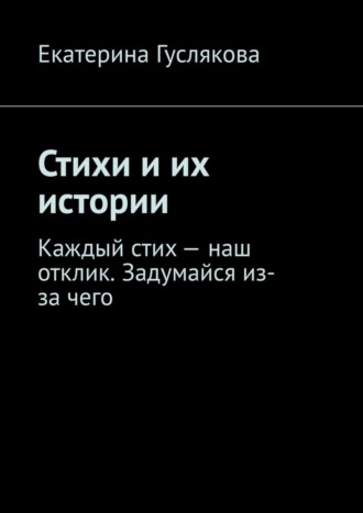 Екатерина Гуслякова. Стихи и их истории. Каждый стих – наш отклик. Задумайся из-за чего