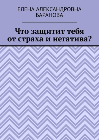 Елена Александровна Баранова. Что защитит тебя от страха и негатива?