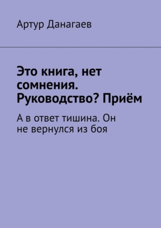 Артур Данагаев. Это книга, нет сомнения. Руководство? Приём. А в ответ тишина. Он не вернулся из боя