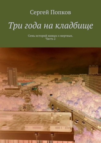 Сергей Попков. Три года на кладбище. Семь историй живых о мертвых. Часть 2