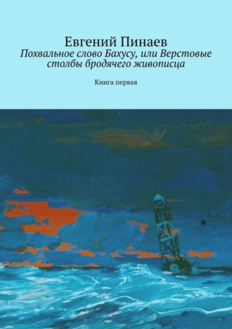 Евгений Пинаев. Похвальное слово Бахусу, или Верстовые столбы бродячего живописца. Книга первая