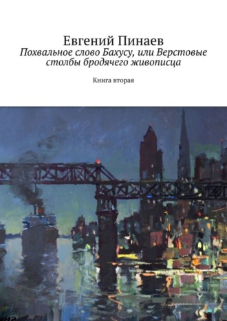 Евгений Пинаев. Похвальное слово Бахусу, или Верстовые столбы бродячего живописца. Книга вторая