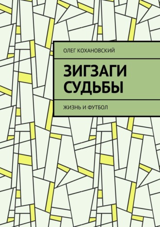 Олег Кохановский. ЗИГЗАГИ СУДЬБЫ. Жизнь и футбол