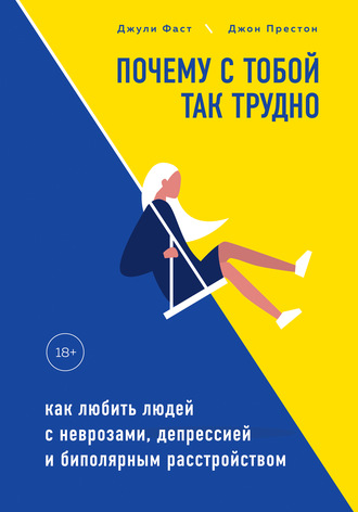 Джули Фаст. Почему с тобой так трудно. Как любить людей с неврозами, депрессией и биполярным расстройством