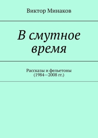 Виктор Минаков. В смутное время. Рассказы и фельетоны (1984—2008 гг.)