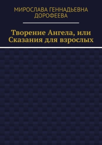 Мирослава Геннадьевна Дорофеева. Творение Ангела, или Сказания для взрослых