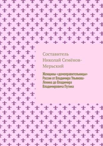 Николай Семёнов-Мерьский. Женщины-«домоправительницы» России от Владимира Ульянова-Ленина до Владимира Владимировича Путина