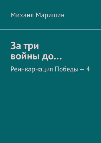 Михаил Маришин. За три войны до… Реинкарнация Победы – 4