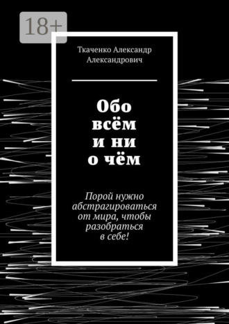 Ткаченко Александр Александрович. Обо всём и ни о чём. Порой нужно абстрагироваться от мира, чтобы разобраться в себе!