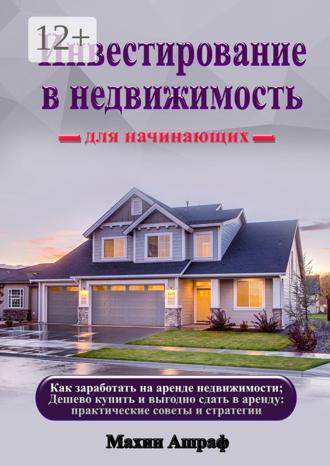 Обложка книги «Инвестирование в недвижимость для начинающих. Как заработать на аренде недвижимости; Дешево купить и выгодно сдать в аренду: практические советы и стратегии»