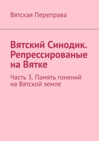 Обложка книги «Вятский Синодик. Репрессированые на Вятке. Часть 3. Память гонений на Вятской земле»