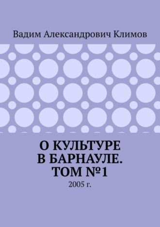 Вадим Александрович Климов. О культуре в Барнауле. Том №1. 2005 г.