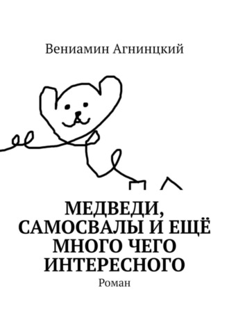 Вениамин Агнинцкий. Медведи, самосвалы и ещё много чего интересного. Роман