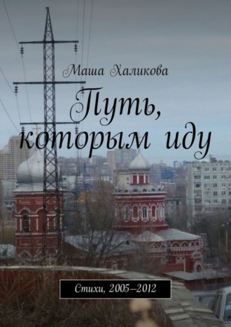 Маша Халикова. Путь, которым иду. Стихи, 2005—2012