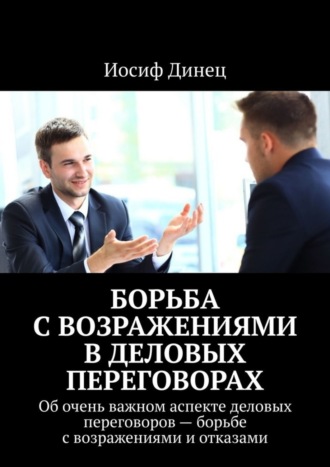 Иосиф Динец. Борьба с возражениями в деловых переговорах. Об очень важном аспекте деловых переговоров – борьбе с возражениями и отказами