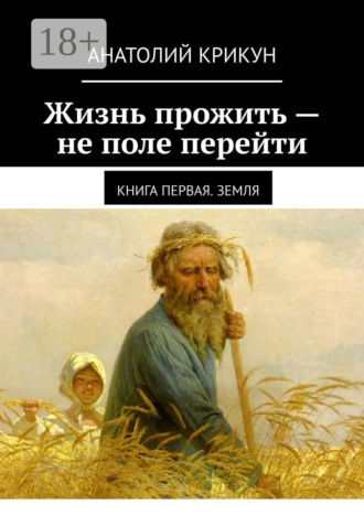 Обложка книги «Жизнь прожить – не поле перейти. Книга первая. Земля»