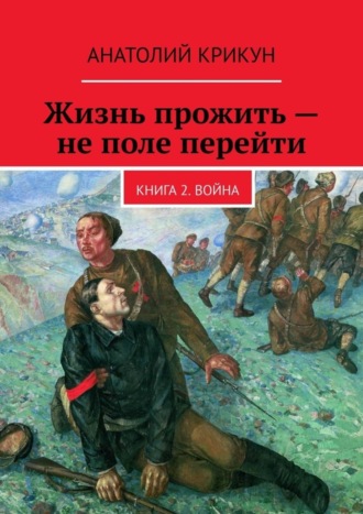 Анатолий Крикун. Жизнь прожить – не поле перейти. Книга 2. Война