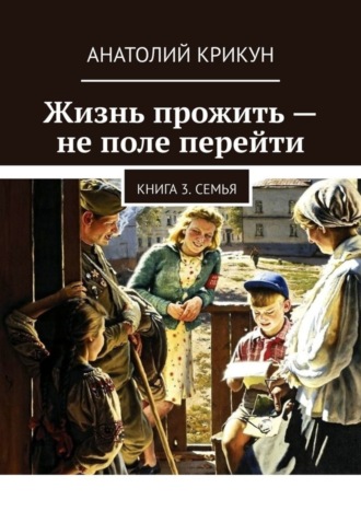 Анатолий Крикун. Жизнь прожить – не поле перейти. Книга 3. Семья