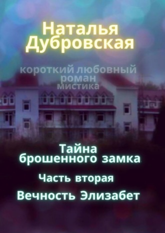 Наталья Дубровская. Тайна брошенного замка. Часть вторая. Вечность Элизабет. Короткий любовный роман, мистика