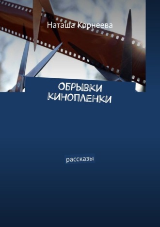 Наташа Корнеева. Обрывки кинопленки. Рассказы