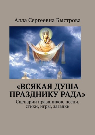 Алла Сергеевна Быстрова. «Всякая душа празднику рада». Сценарии праздников, песни, стихи, игры, загадки