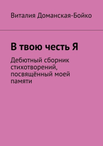 Виталия Доманская-Бойко. В твою честь Я. Дебютный сборник стихотворений, посвящённый моей памяти