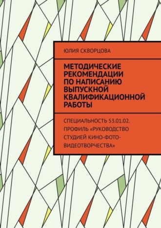 Юлия Скворцова. Методические рекомендации по написанию выпускной квалификационной работы. Специальность 53.01.02. Профиль «Руководство студией кино-фото-видеотворчества»