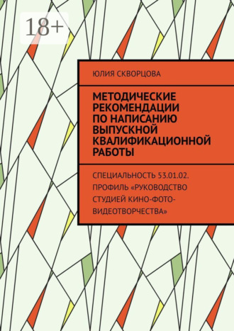 Юлия Скворцова. Методические рекомендации по написанию выпускной квалификационной работы. Специальность 53.01.02. Профиль «Руководство студией кино-фото-видеотворчества»