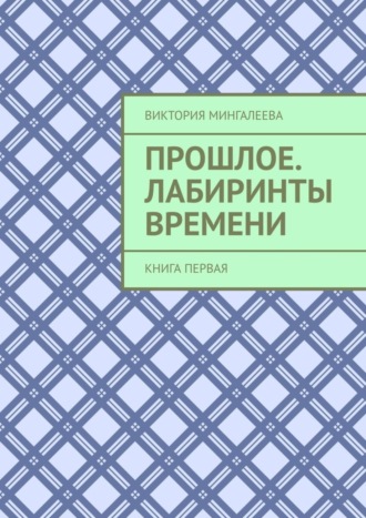 Виктория Мингалеева. Прошлое. Лабиринты Времени. Книга первая