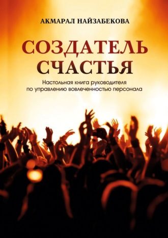 Обложка книги «Создатель счастья. Настольная книга руководителя по управлению вовлеченностью персонала»
