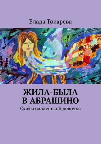 Влада Токарева. Жила-была в Абрашино. Сказки маленькой девочки