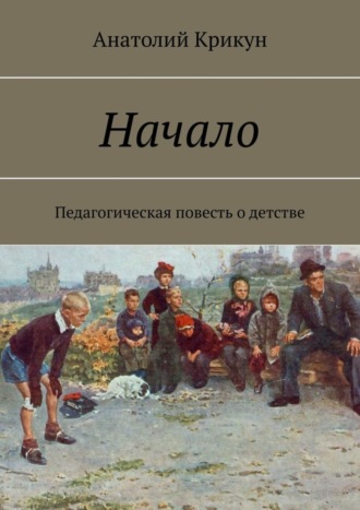 Анатолий Крикун. Начало. Педагогическая повесть о детстве