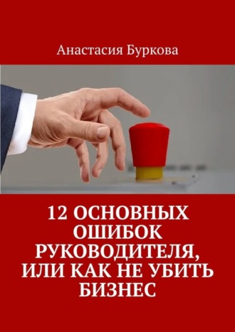 Анастасия Буркова. 12 основных ошибок руководителя, или Как не убить бизнес