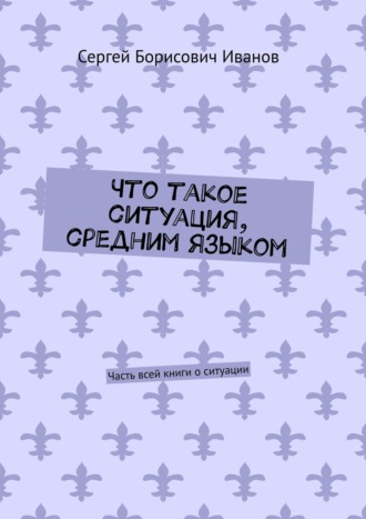 Сергей Борисович Иванов. Что такое ситуация, средним языком. Часть всей книги о ситуации