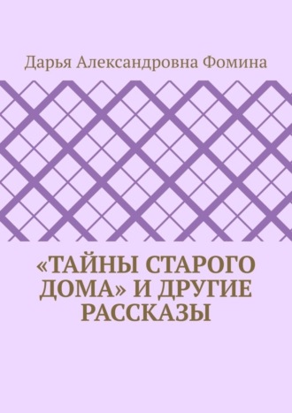 Дарья Александровна Фомина. «Тайны старого дома» и другие рассказы