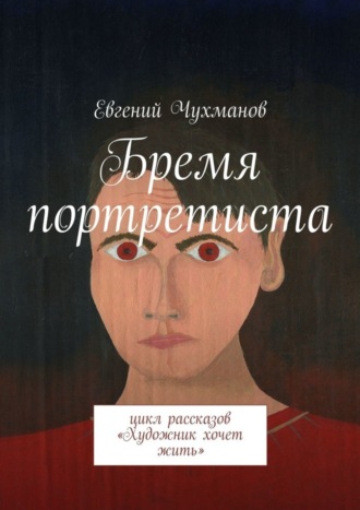 Евгений Чухманов. Бремя портретиста. Цикл рассказов «Художник хочет жить»