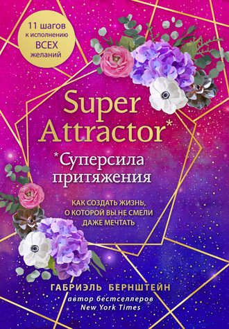 Габриэль Бернштейн. Super Attractor. Суперсила притяжения. Как создать жизнь, о которой вы не смели даже мечтать