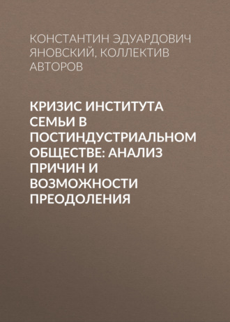 Обложка книги «Кризис института семьи в постиндустриальном обществе: анализ причин и возможности преодоления»