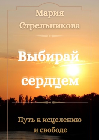 Обложка книги «Выбирай сердцем. Путь к исцелению и свободе»