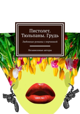 Обложка книги «Пистолет. Тюльпаны. Грудь. Любовные романы с перчинкой»