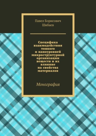 Павел Борисович Шибаев. Специфика взаимодействия тонкого и наноуровней микроструктурной организации веществ и их влияние на свойства материалов. Монография