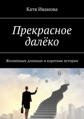 Катя Иванова. Прекрасное далёко. Жизненные длинные и короткие истории