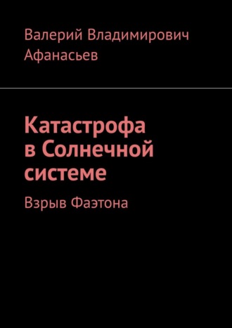 Валерий Владимирович Афанасьев. Катастрофа в Солнечной системе. Взрыв Фаэтона