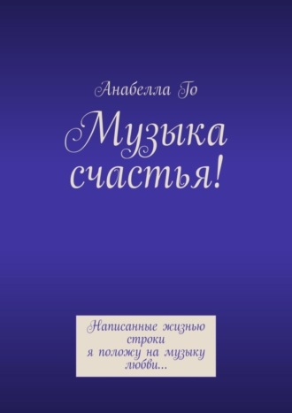 Анабелла Го. Музыка счастья! Написанные жизнью строки я положу на музыку любви…