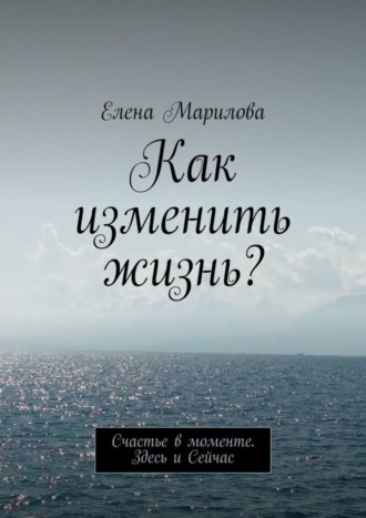 Елена Марилова. Как изменить жизнь? Счастье в моменте. Здесь и Сейчас