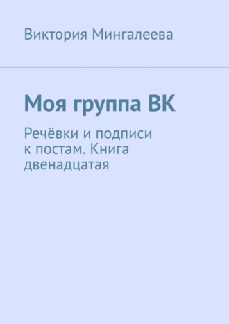 Виктория Мингалеева. Моя группа ВК. Речёвки и подписи к постам. Книга двенадцатая