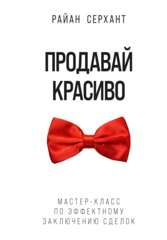 Райан Серхант. Продавай красиво. Мастер-класс по эффектному заключению сделок